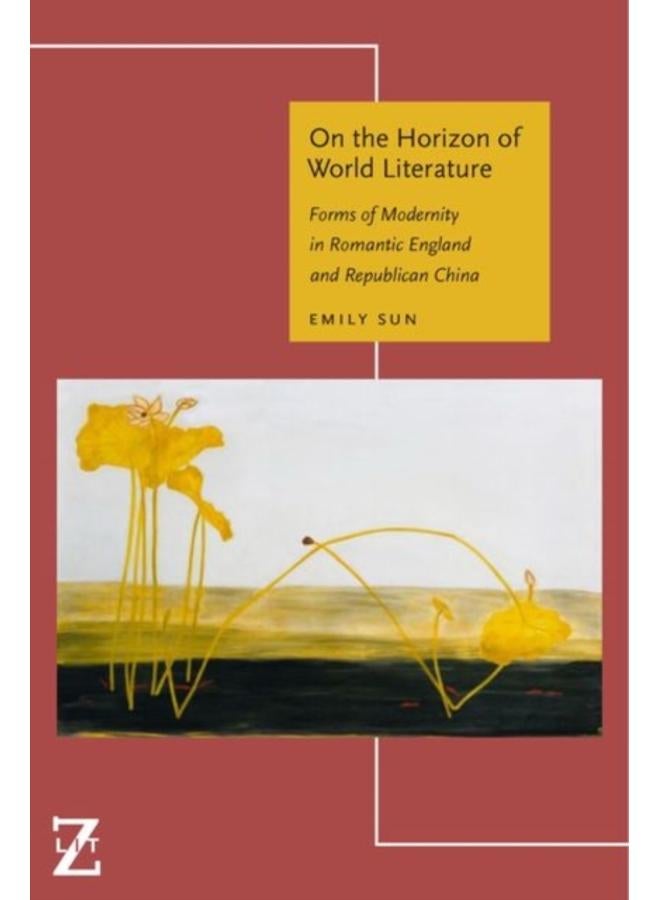 On the Horizon of World Literature : Forms of Modernity in Romantic England and Republican China 