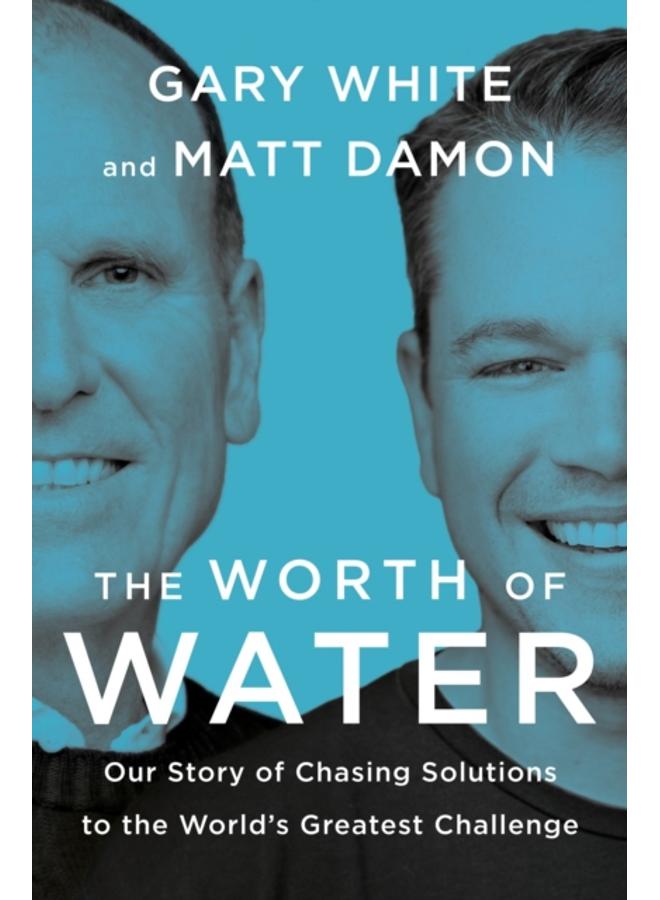 The Worth Of Water : Our Story of Chasing Solutions to the World's Greatest Challenge 