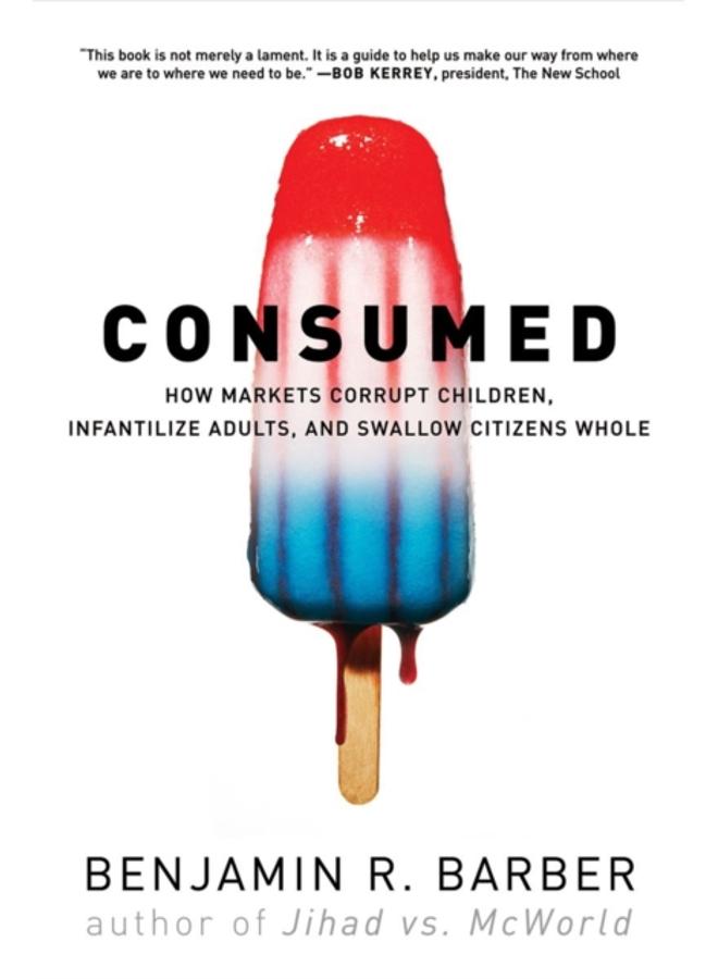 Consumed : How Markets Corrupt Children, Infantilize Adults, and Swallow Citizens Whole 