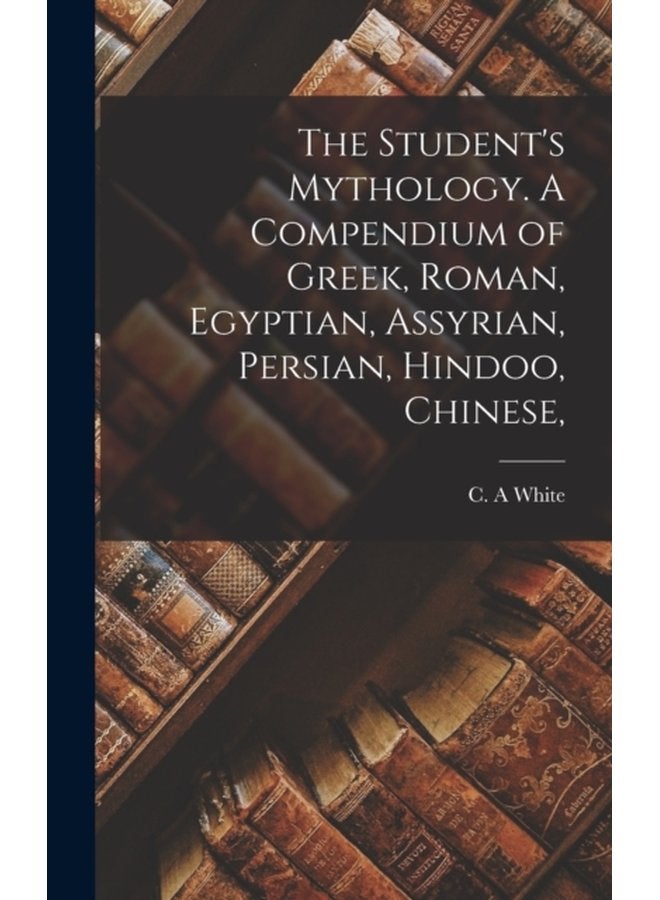 The Student s Mythology A Compendium of Greek Roman Egyptian Assyrian Persian Hindoo Chinese - Hardback