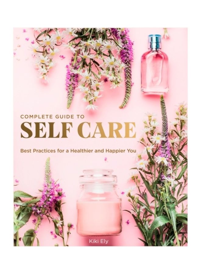 The Complete Guide To Self Care: Best Practices For A Healthier And Happier You