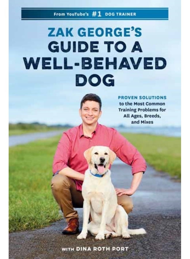 Zak George's Guide to a Well-Behaved Dog : Proven Solutions to the Most Common Training Problems for All Ages, Breeds, and Mixes