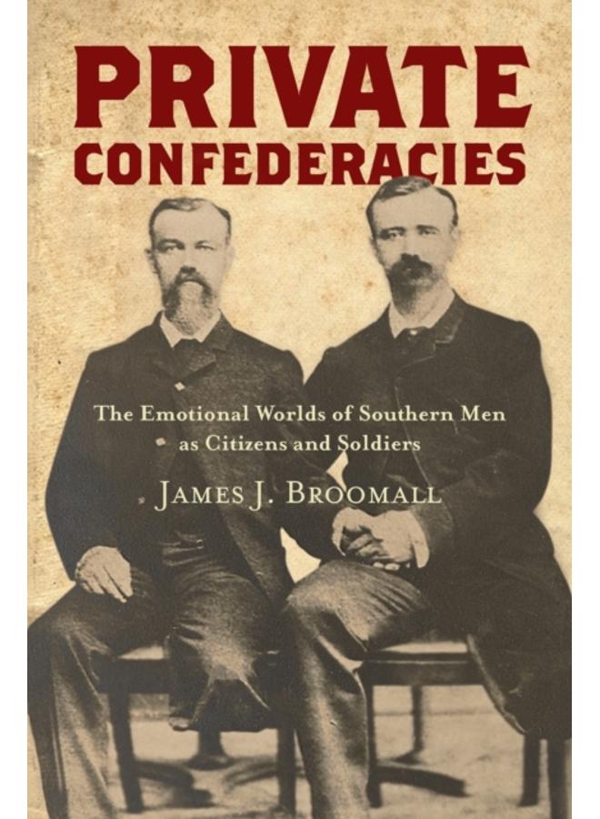 Private Confederacies : The Emotional Worlds of Southern Men as Citizens and Soldiers 