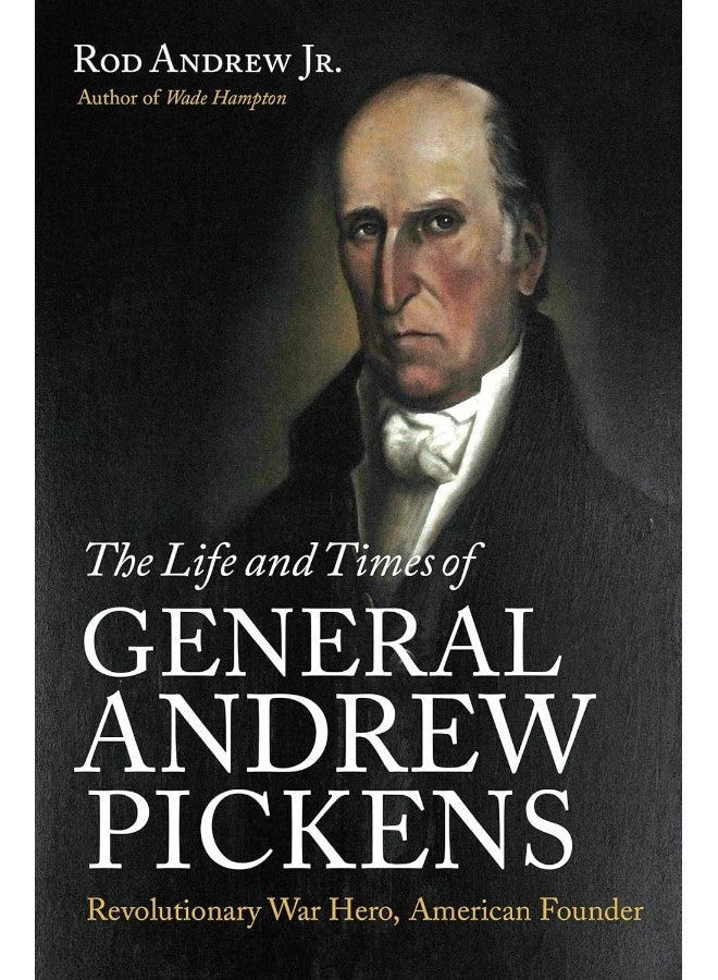 The Life and Times of General Andrew Pickens: Revolutionary War Hero, American Founder 
