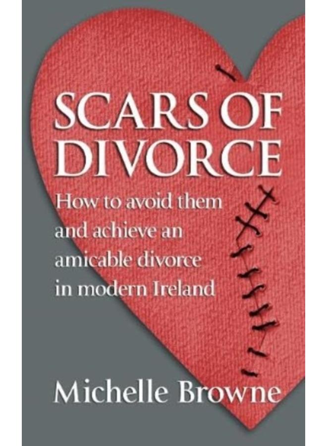 Scars of Divorce : How To Avoid Them and Achieve an Amicable Divorce in Modern Ireland 