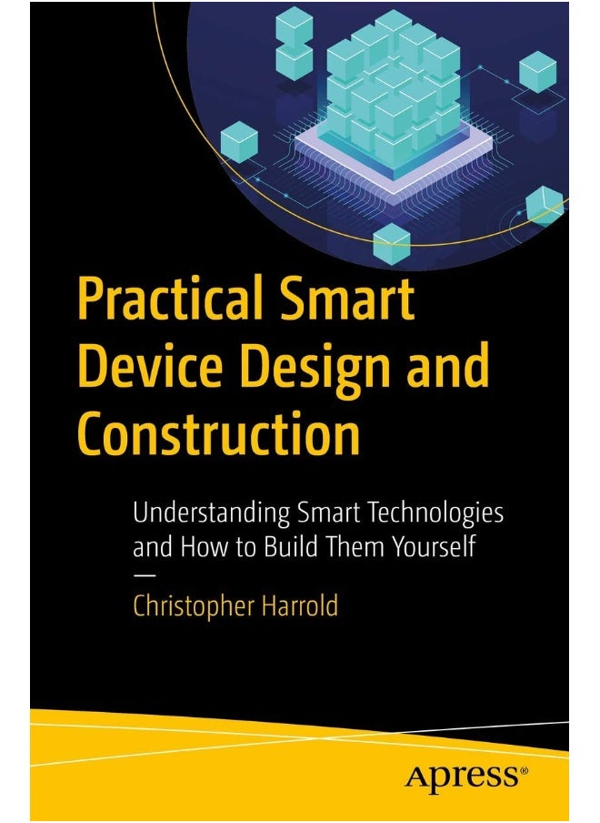 Practical Smart Device Design and Construction: Understanding Smart Technologies and How to Build Them Yourself 