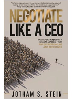Negotiate Like A Ceo How To Get Ahead With Lessons Learned From Top Entrepreneurs And Executives 