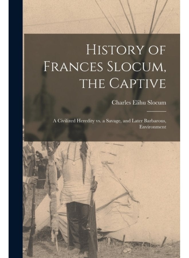 History of Frances Slocum the Captive A Civilized Heredity Vs a Savage and Later Barbarous Environment - Paperback