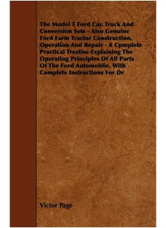The Model T Ford Car, Truck and Conversion Sets - Also Genuine Ford Farm Tractor Construction, Operation and Repair - A Cpmplete Practical Treatise Ex