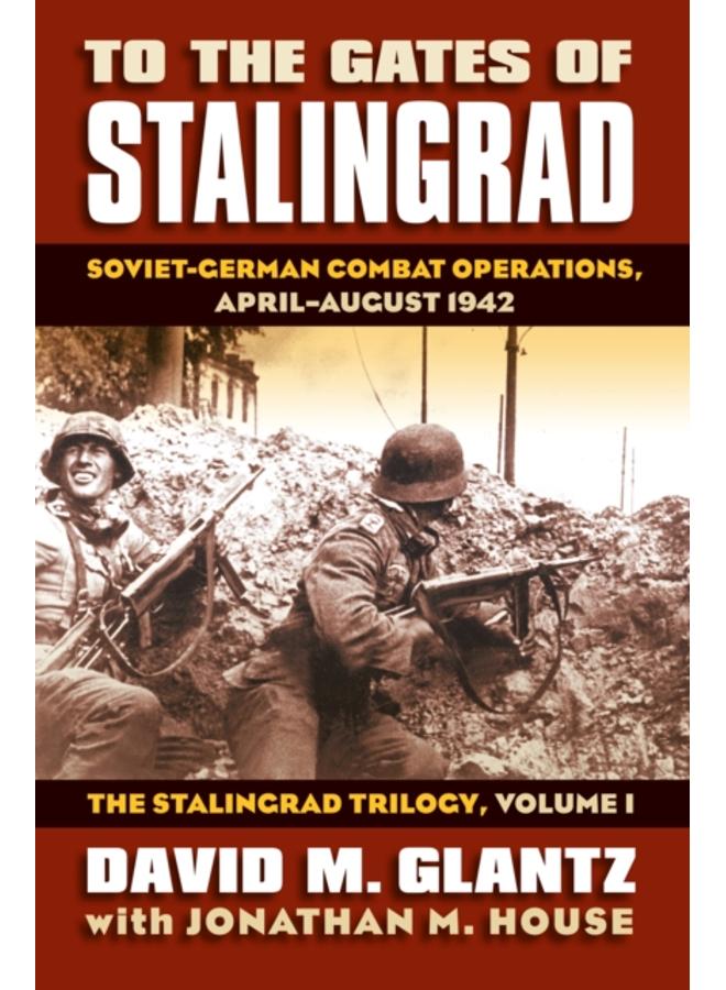 To the Gates of Stalingrad Volume 1 The Stalingrad Trilogy : Soviet-German Combat Operations, April-August 1942 