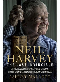 Neil Harvey: The Last Invincible: Australian Champion Test Batsman, Selector, Record Breaker and Last Of Bradmans Invincibles