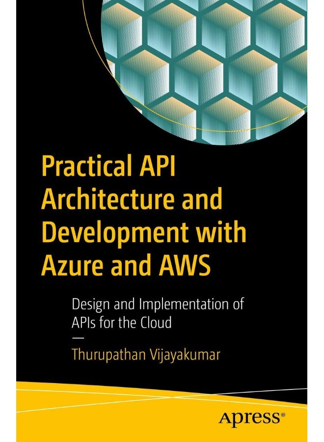 Practical API Architecture and Development with Azure and AWS: Design and Implementation of APIs for the Cloud