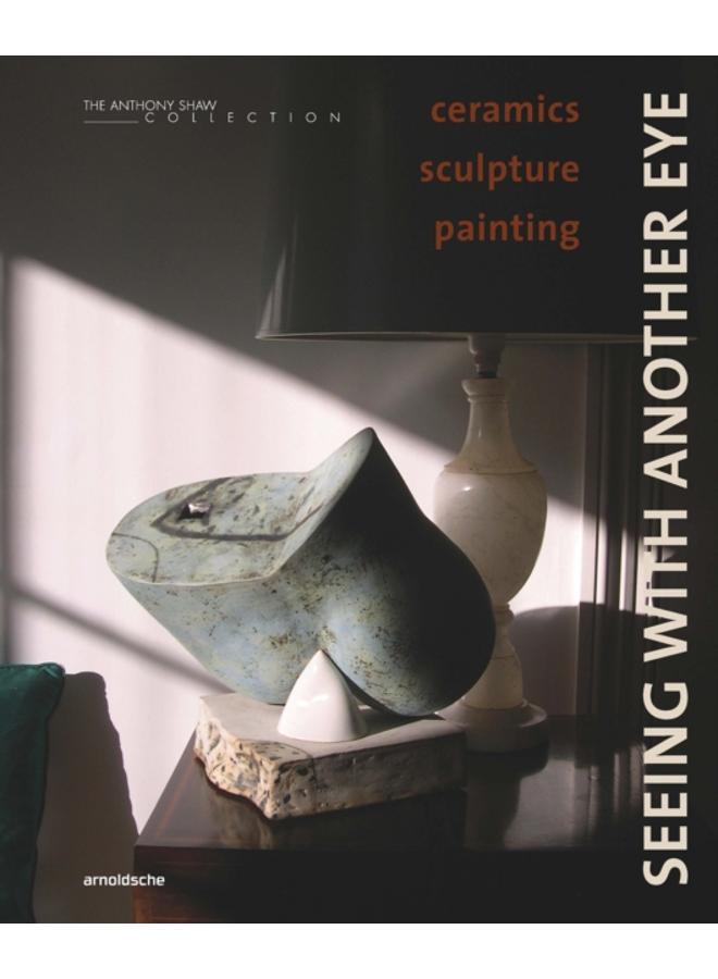 Seeing with Another Eye : ceramics ??? sculpture ??? painting: The Anthony Shaw Collection 