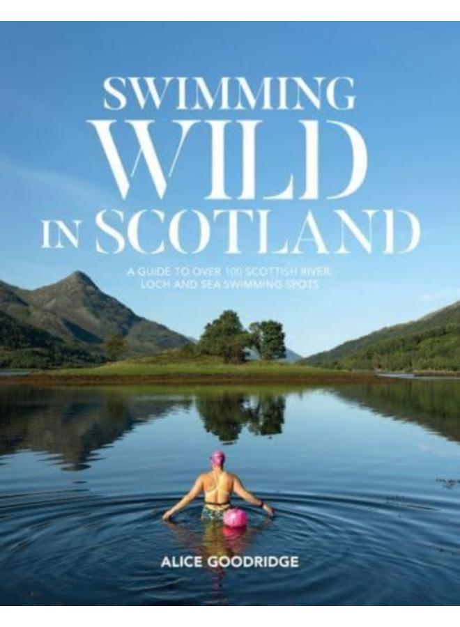 Swimming Wild in Scotland : A guide to over 100 Scottish river, loch and sea swimming spots 