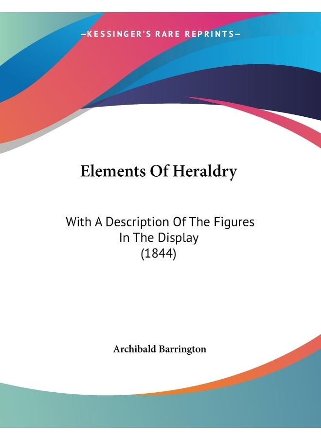 Elements Of Heraldry: With A Description Of The Figures In The Display (1844) 
