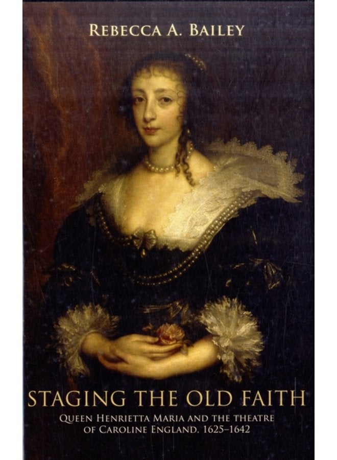 Staging the Old Faith Queen Henrietta Maria and the Theatre of Caroline England 1625 1642 - Hardback
