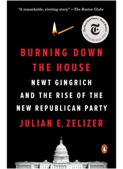 Burning Down the House: Newt Gingrich and the Rise of the New Republican Party 