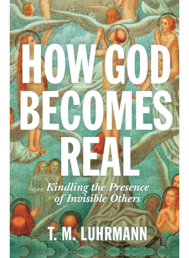 How God Becomes Real : Kindling the Presence of Invisible Others