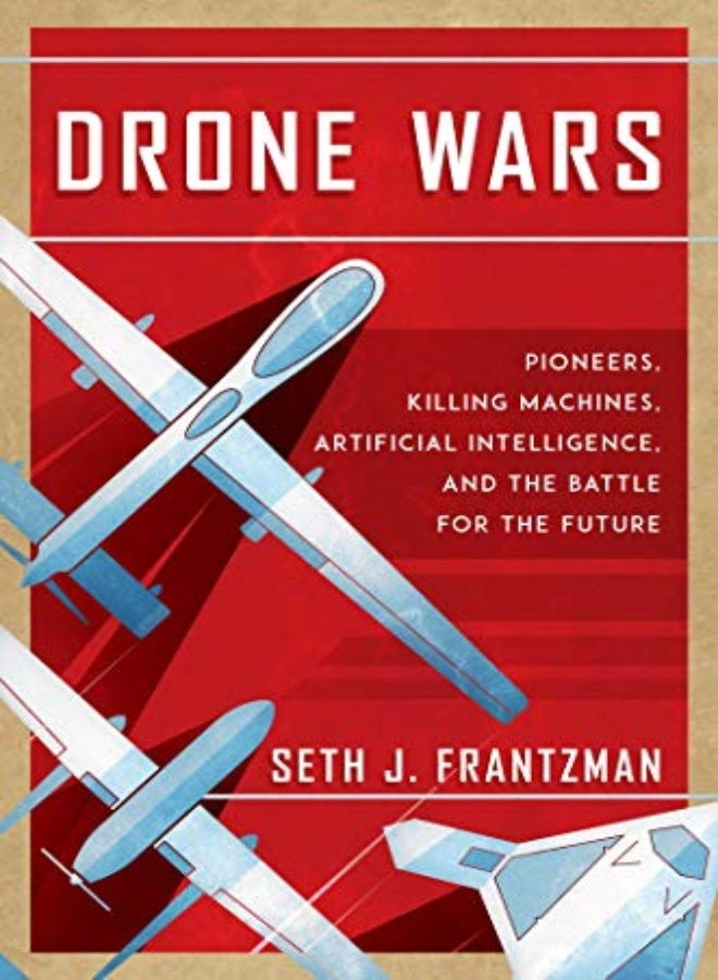 Drone Wars: Pioneers, Killing Machines, Artificial Intelligence, and the Battle for the Future 