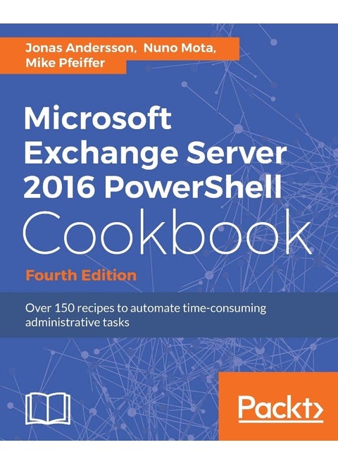 Microsoft Exchange Server 2016 PowerShell Cookbook - Fourth Edition: Powerful recipes to automate time-consuming administrative tasks