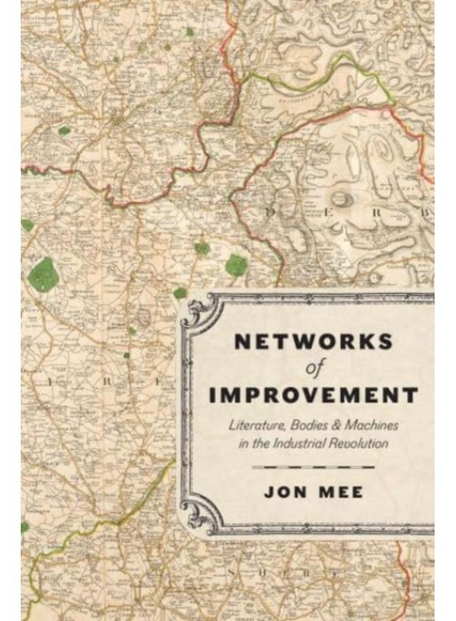 Networks of Improvement : Literature, Bodies, and Machines in the Industrial Revolution 