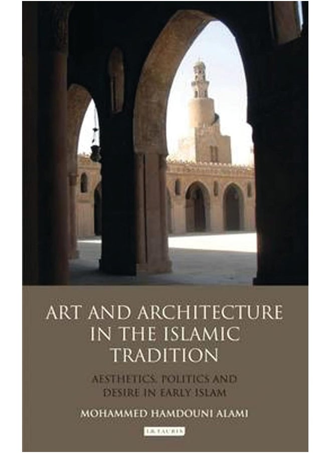 Art and Architecture in the Islamic Tradition: Aesthetics, Politics and Desire in Early Islam 
