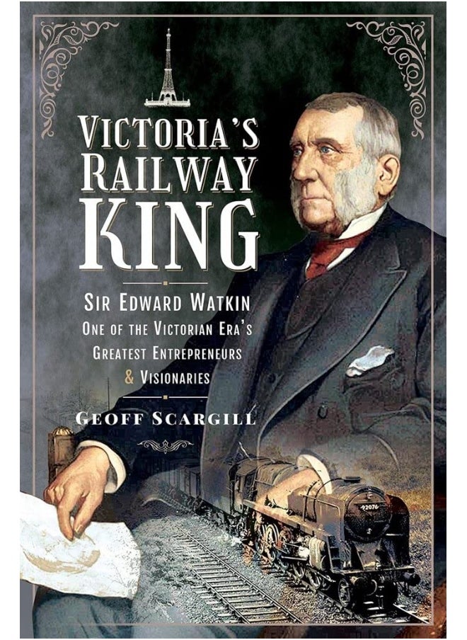 Victoria's Railway King: Sir Edward Watkin, One of the Victorian Era's Greatest Entrepreneurs and Visionaries 