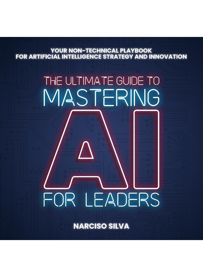 The Ultimate Guide to Mastering AI for Leaders Your Nontechnical Playbook for Artificial Intellige