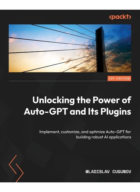Packt Unlocking the Power of Auto-GPT and Its Plugins: Implement, customize, and optimize Auto-GPT for building robust AI applications