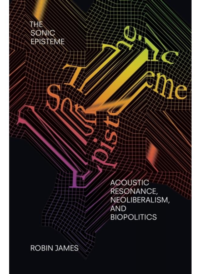 The Sonic Episteme : Acoustic Resonance, Neoliberalism, and Biopolitics