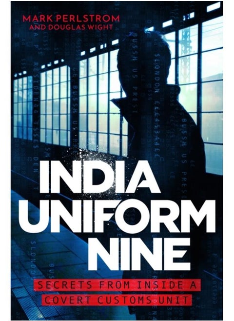 India Uniform Nine : Secrets From Inside a Covert Customs Unit