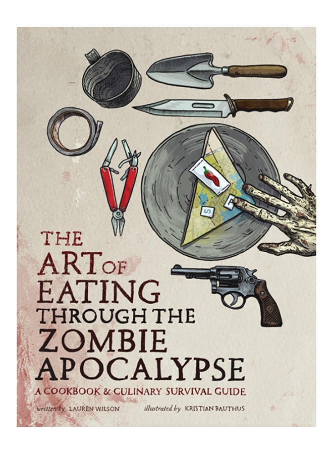 The Art Of Eating Through The Zombie Apocalypse: A Cookbook & Culinary Survival Guide
