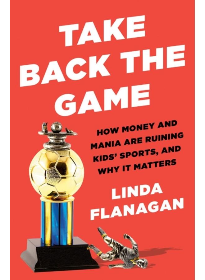 Take Back The Game : How Money and Mania Are Ruining Kids' Sports - and Why It Matters 