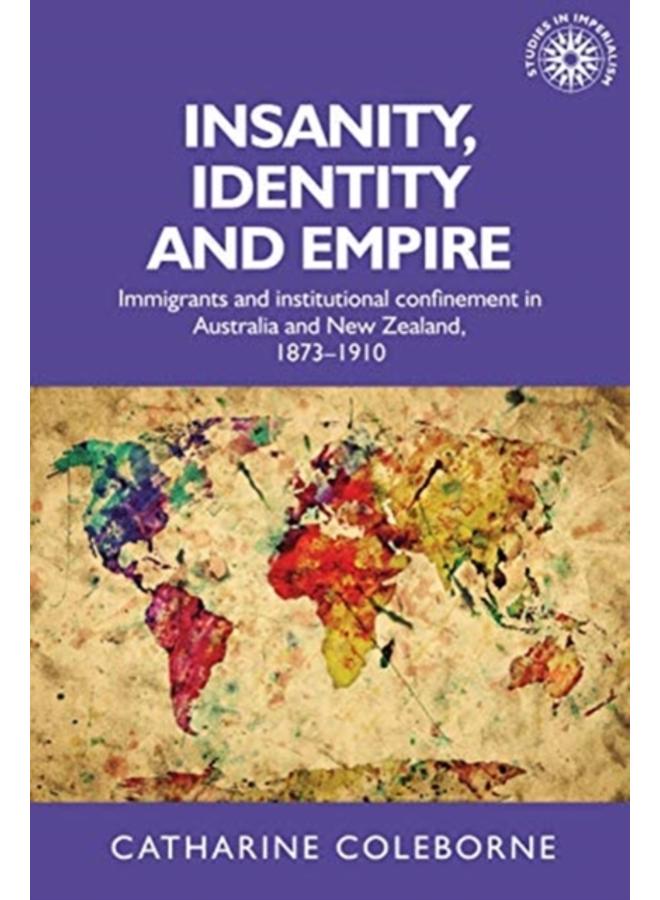 Insanity, Identity and Empire : Immigrants and Institutional Confinement in Australia and New Zealand, 1873???1910 