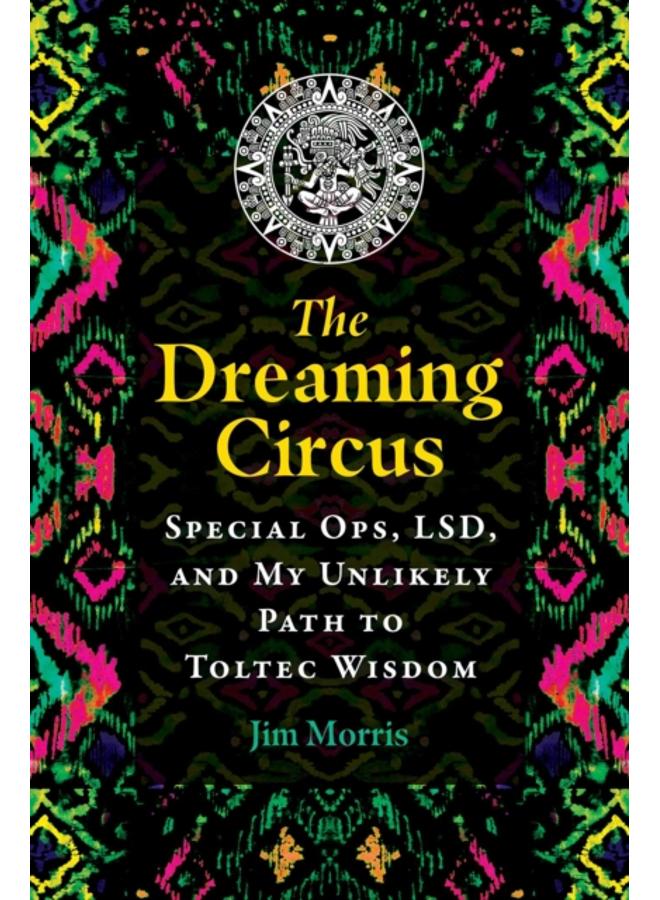 The Dreaming Circus : Special Ops, LSD, and My Unlikely Path to Toltec Wisdom 