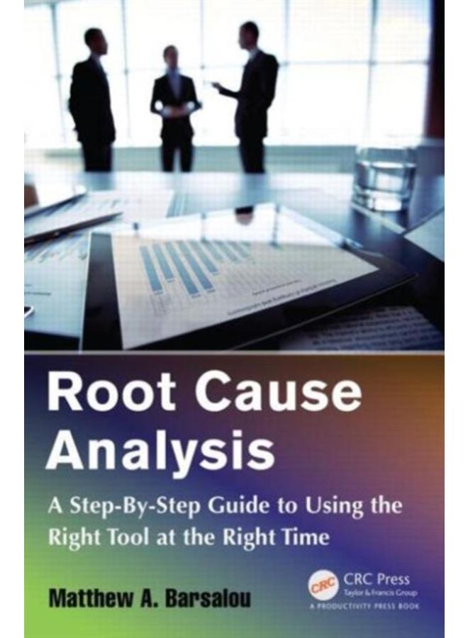 Root Cause Analysis : A Step-By-Step Guide to Using the Right Tool at the Right Time 
