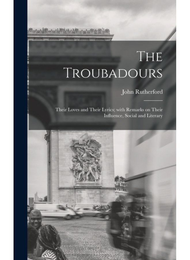 The Troubadours Their Loves and Their Lyrics With Remarks on Their Influence Social and Literary - Hardback