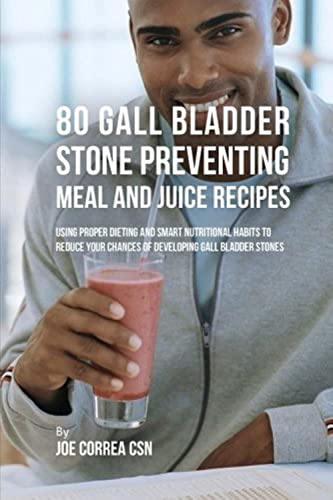 80 Gallbladder Stone Preventing Meal and Juice Recipes  Using Proper Dieting and Smart Nutritional Habits to Reduce Your Chances of Developing Gall Bladder Stones Correa Csn Joe 