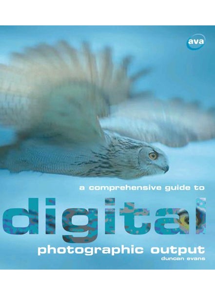 AVA Publishing SA A Comprehensive Guide to Digital Photographic Output: Inkjet Printing, Email, On-line Printing, Archiving, Web Page Display