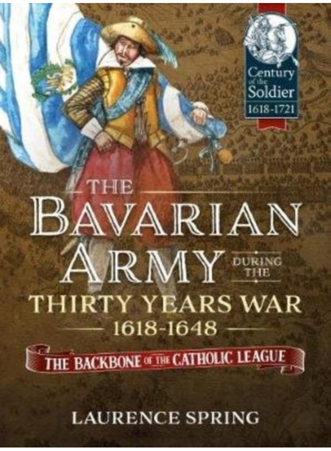The Bavarian Army During the Thirty Years War, 1618-1648 : The Backbone of the Catholic League 