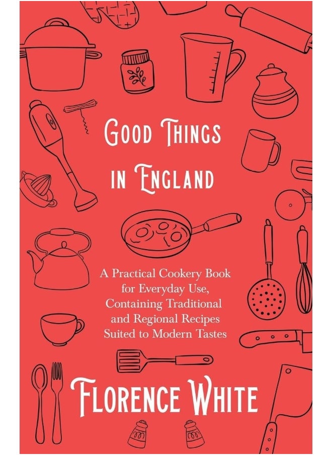 Good Things in England - A Practical Cookery Book for Everyday Use, Containing Traditional and Regional Recipes Suited to Modern Tastes 