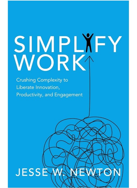 Simplify Work: Crushing Complexity to Liberate Innovation, Productivity, and Engagement