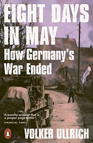 Eight Days In May How Germanys War Ended 