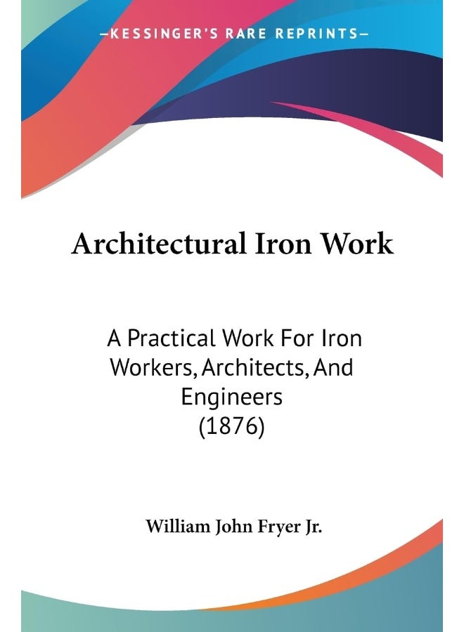 Architectural Iron Work: A Practical Work For Iron Workers, Architects, And Engineers (1876)