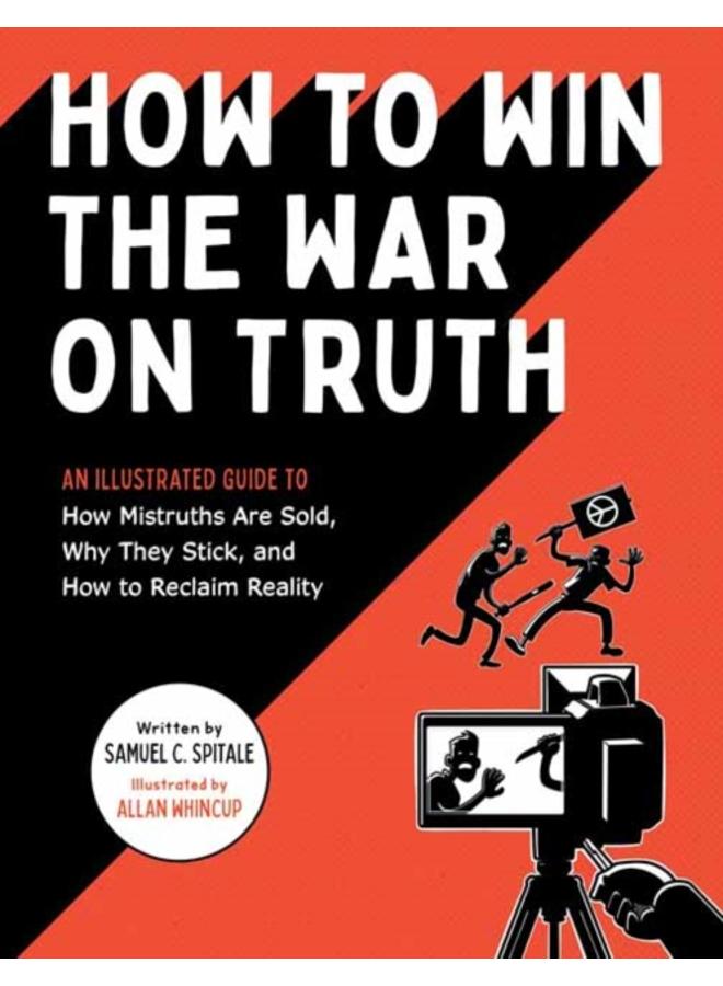How to Win the War on Truth : An Illustrated Guide to How Mistruths Are Sold, Why They Stick, and How to Reclaim Reality 