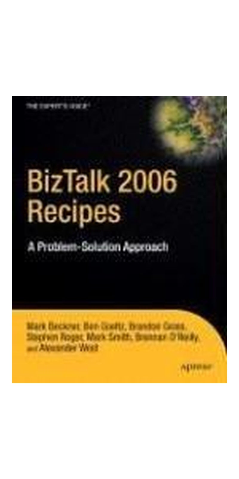 BizTalk 2006 Recipes: A Problem-Solution Approach | Authored by Mark Beckner, Ben Goeltz, Brandon Gross, Brennan O'Reilly, Stephen Roger, Mark Smith, Alexander West | Paperback | Published by Apress