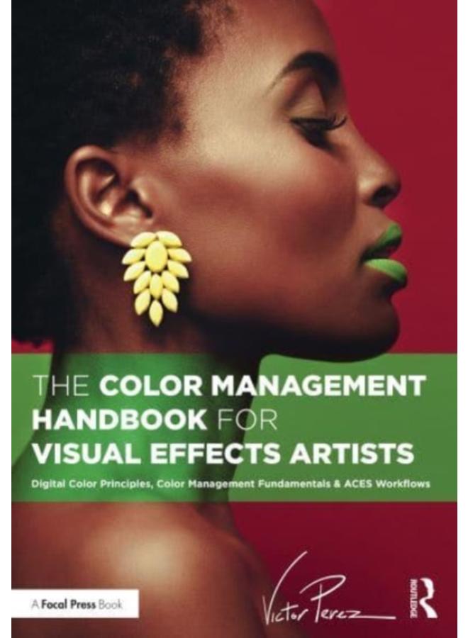 The Color Management Handbook for Visual Effects Artists : Digital Color Principles, Color Management Fundamentals & ACES Workflows 