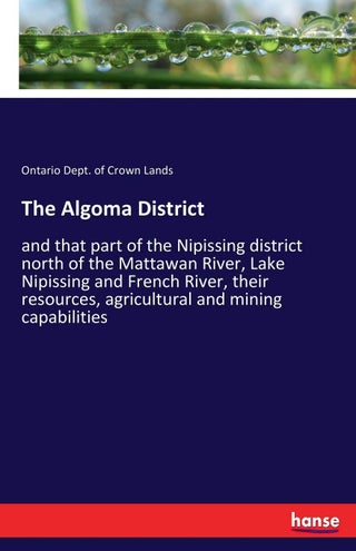 The Algoma District: and that part of the Nipissing district north of the Mattawan River, Lake Nipissing and French River, their resources, agricultural and mining capabilities - pzsku/Z0EAC956CD7DB526619E3Z/45/1749025707/312659ea-37ee-492e-ae2c-6790cea1a9f0