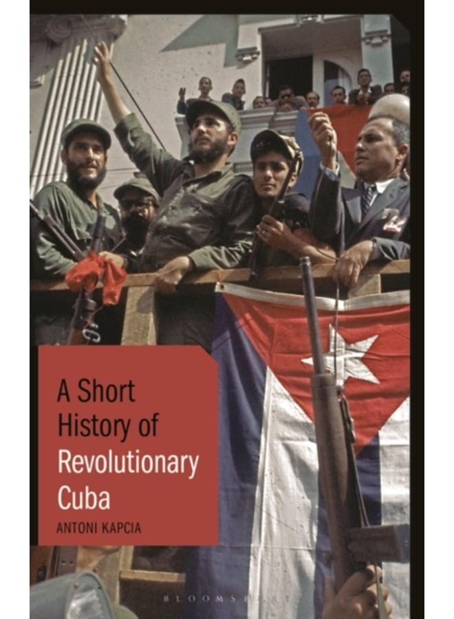A Short History of Revolutionary Cuba : Revolution, Power, Authority and the State from 1959 to the Present Day 