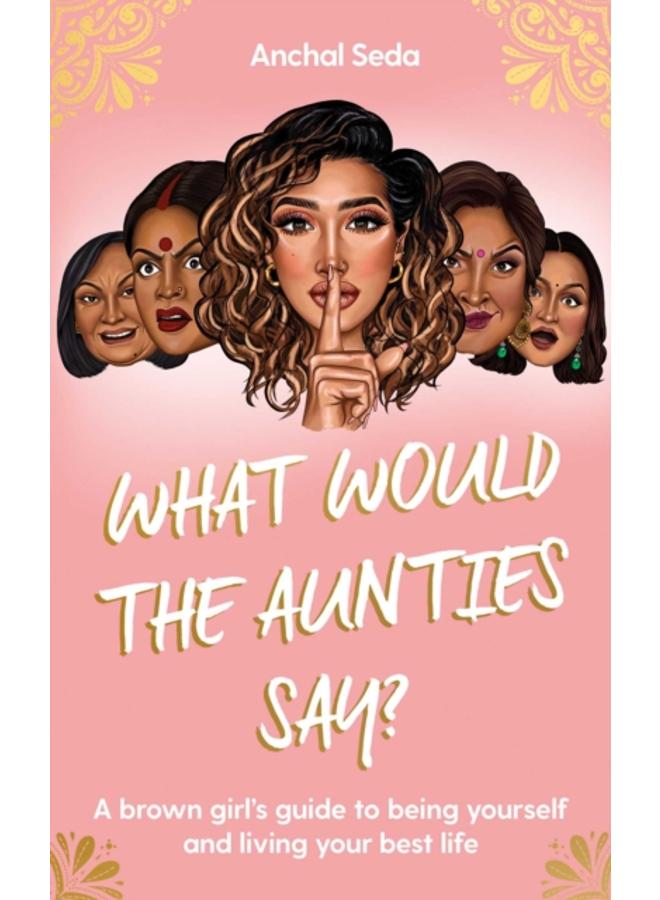 What Would the Aunties Say? : A brown girl's guide to being yourself and living your best life 